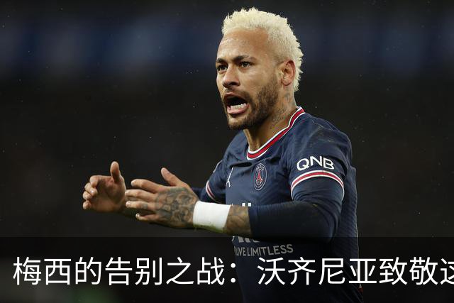 梅西的告别之战：沃齐尼亚致敬这位足球传奇