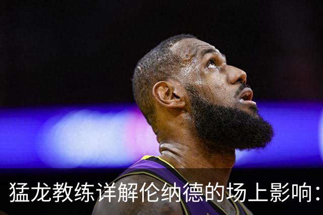猛龙教练详解伦纳德的场上影响：中国篮球未来的关键